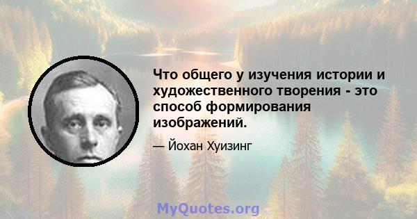 Что общего у изучения истории и художественного творения - это способ формирования изображений.