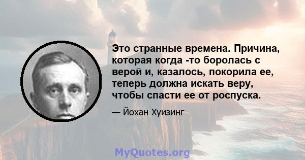 Это странные времена. Причина, которая когда -то боролась с верой и, казалось, покорила ее, теперь должна искать веру, чтобы спасти ее от роспуска.