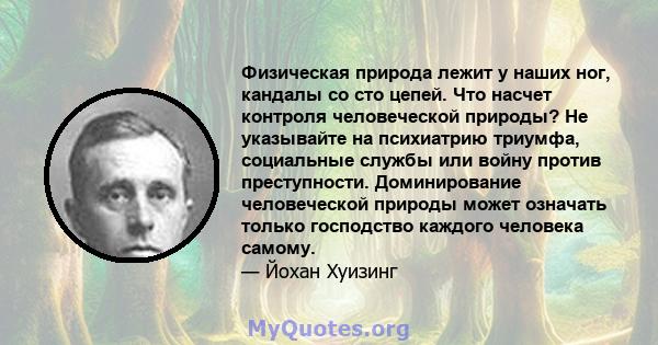 Физическая природа лежит у наших ног, кандалы со сто цепей. Что насчет контроля человеческой природы? Не указывайте на психиатрию триумфа, социальные службы или войну против преступности. Доминирование человеческой