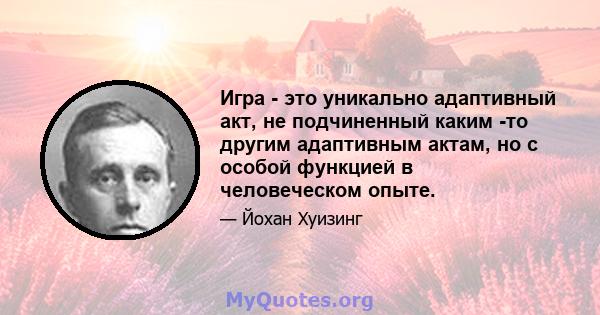 Игра - это уникально адаптивный акт, не подчиненный каким -то другим адаптивным актам, но с особой функцией в человеческом опыте.