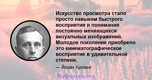 Искусство просмотра стало просто навыком быстрого восприятия и понимания постоянно меняющихся визуальных изображений. Молодое поколение приобрело это кинематографическое восприятие в удивительной степени.