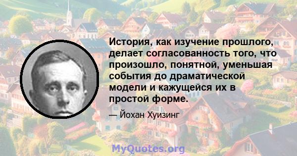 История, как изучение прошлого, делает согласованность того, что произошло, понятной, уменьшая события до драматической модели и кажущейся их в простой форме.