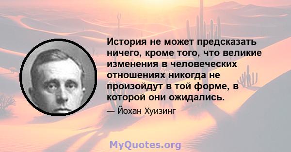 История не может предсказать ничего, кроме того, что великие изменения в человеческих отношениях никогда не произойдут в той форме, в которой они ожидались.