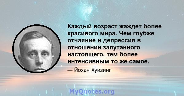 Каждый возраст жаждет более красивого мира. Чем глубже отчаяние и депрессия в отношении запутанного настоящего, тем более интенсивным то же самое.