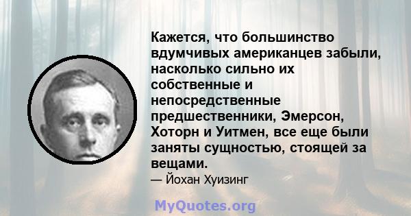 Кажется, что большинство вдумчивых американцев забыли, насколько сильно их собственные и непосредственные предшественники, Эмерсон, Хоторн и Уитмен, все еще были заняты сущностью, стоящей за вещами.