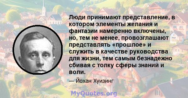 Люди принимают представление, в котором элементы желания и фантазии намеренно включены, но, тем не менее, провозглашают представлять «прошлое» и служить в качестве руководства для жизни, тем самым безнадежно сбивая с