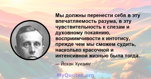 Мы должны перенести себя в эту впечатляемость разума, в эту чувствительность к слезам и духовному покаянию, восприимчивости к интотису, прежде чем мы сможем судить, насколько красочной и интенсивной жизнью была тогда.