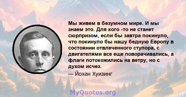 Мы живем в безумном мире. И мы знаем это. Для кого -то не станет сюрпризом, если бы завтра покинуло, что покинуло бы нашу бедную Европу в состоянии отвлеченного ступора, с двигателями все еще поворачивались, а флаги