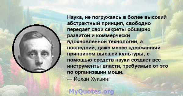 Наука, не погружаясь в более высокий абстрактный принцип, свободно передает свои секреты обширно развитой и коммерчески вдохновленной технологии, а последний, даже менее сдержанный принципом высшей культуры, с помощью