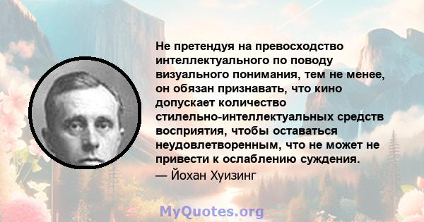 Не претендуя на превосходство интеллектуального по поводу визуального понимания, тем не менее, он обязан признавать, что кино допускает количество стилельно-интеллектуальных средств восприятия, чтобы оставаться