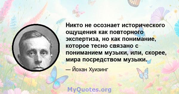 Никто не осознает исторического ощущения как повторного экспертиза, но как понимание, которое тесно связано с пониманием музыки, или, скорее, мира посредством музыки.