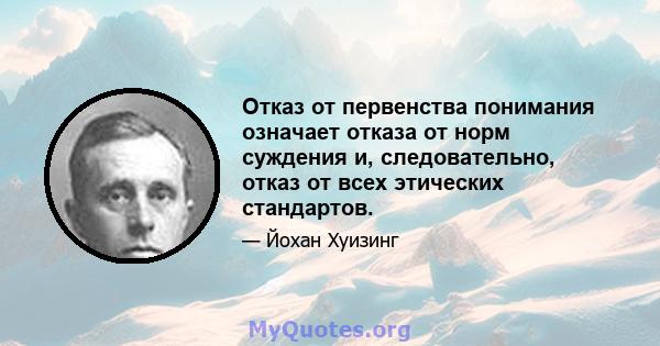 Отказ от первенства понимания означает отказа от норм суждения и, следовательно, отказ от всех этических стандартов.