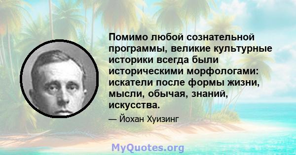 Помимо любой сознательной программы, великие культурные историки всегда были историческими морфологами: искатели после формы жизни, мысли, обычая, знаний, искусства.