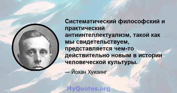 Систематический философский и практический антиинтеллектуализм, такой как мы свидетельствуем, представляется чем-то действительно новым в истории человеческой культуры.