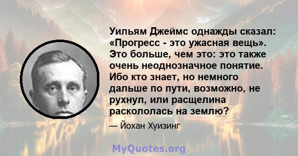 Уильям Джеймс однажды сказал: «Прогресс - это ужасная вещь». Это больше, чем это: это также очень неоднозначное понятие. Ибо кто знает, но немного дальше по пути, возможно, не рухнул, или расщелина раскололась на землю?