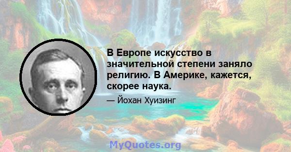 В Европе искусство в значительной степени заняло религию. В Америке, кажется, скорее наука.