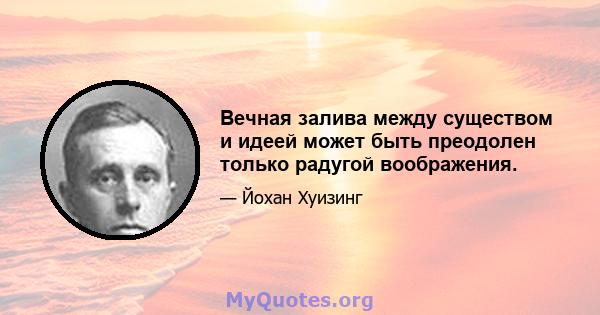 Вечная залива между существом и идеей может быть преодолен только радугой воображения.