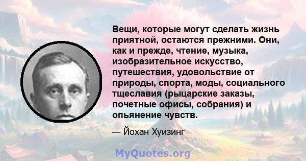 Вещи, которые могут сделать жизнь приятной, остаются прежними. Они, как и прежде, чтение, музыка, изобразительное искусство, путешествия, удовольствие от природы, спорта, моды, социального тщеславия (рыцарские заказы,