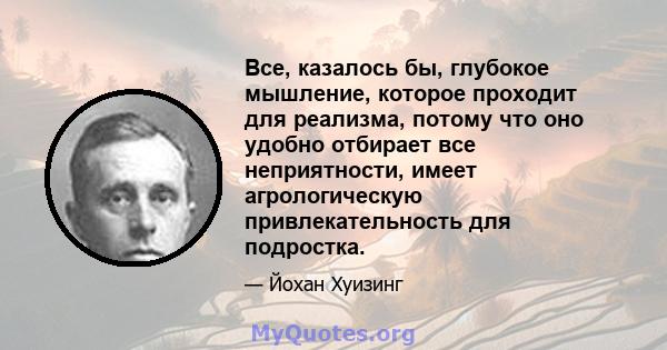 Все, казалось бы, глубокое мышление, которое проходит для реализма, потому что оно удобно отбирает все неприятности, имеет агрологическую привлекательность для подростка.