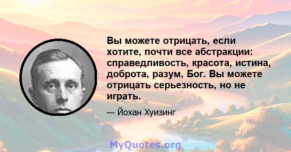 Вы можете отрицать, если хотите, почти все абстракции: справедливость, красота, истина, доброта, разум, Бог. Вы можете отрицать серьезность, но не играть.