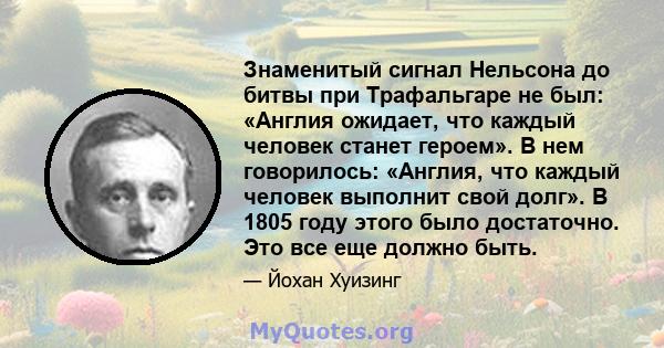 Знаменитый сигнал Нельсона до битвы при Трафальгаре не был: «Англия ожидает, что каждый человек станет героем». В нем говорилось: «Англия, что каждый человек выполнит свой долг». В 1805 году этого было достаточно. Это