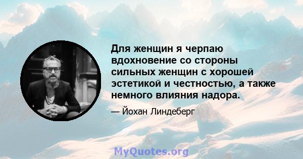 Для женщин я черпаю вдохновение со стороны сильных женщин с хорошей эстетикой и честностью, а также немного влияния надора.