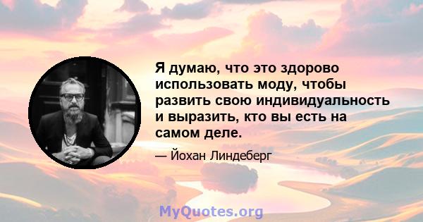 Я думаю, что это здорово использовать моду, чтобы развить свою индивидуальность и выразить, кто вы есть на самом деле.