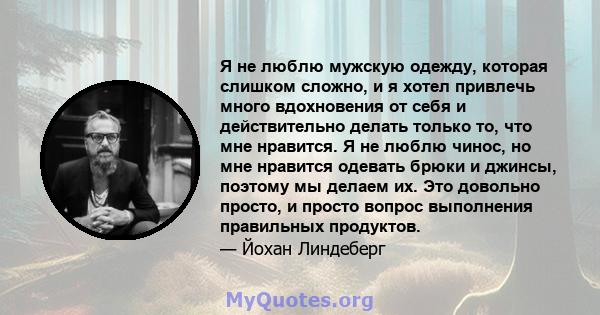 Я не люблю мужскую одежду, которая слишком сложно, и я хотел привлечь много вдохновения от себя и действительно делать только то, что мне нравится. Я не люблю чинос, но мне нравится одевать брюки и джинсы, поэтому мы