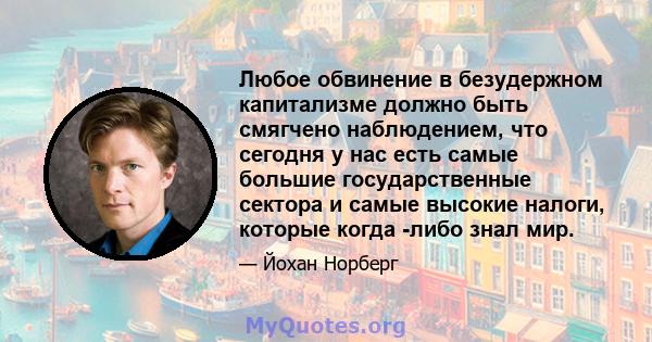 Любое обвинение в безудержном капитализме должно быть смягчено наблюдением, что сегодня у нас есть самые большие государственные сектора и самые высокие налоги, которые когда -либо знал мир.