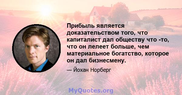 Прибыль является доказательством того, что капиталист дал обществу что -то, что он лелеет больше, чем материальное богатство, которое он дал бизнесмену.