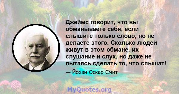 Джеймс говорит, что вы обманываете себя, если слышите только слово, но не делаете этого. Сколько людей живут в этом обмане, их слушание и слух, но даже не пытаясь сделать то, что слышат!