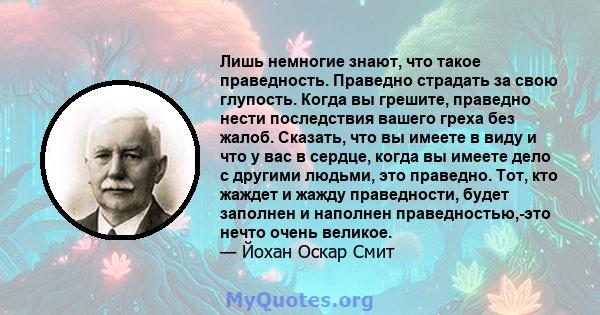 Лишь немногие знают, что такое праведность. Праведно страдать за свою глупость. Когда вы грешите, праведно нести последствия вашего греха без жалоб. Сказать, что вы имеете в виду и что у вас в сердце, когда вы имеете