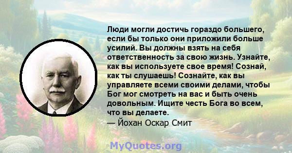 Люди могли достичь гораздо большего, если бы только они приложили больше усилий. Вы должны взять на себя ответственность за свою жизнь. Узнайте, как вы используете свое время! Сознай, как ты слушаешь! Сознайте, как вы