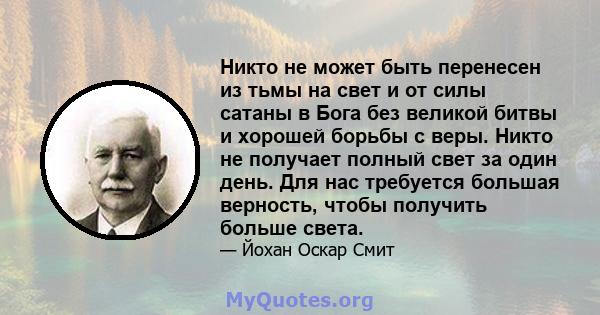 Никто не может быть перенесен из тьмы на свет и от силы сатаны в Бога без великой битвы и хорошей борьбы с веры. Никто не получает полный свет за один день. Для нас требуется большая верность, чтобы получить больше