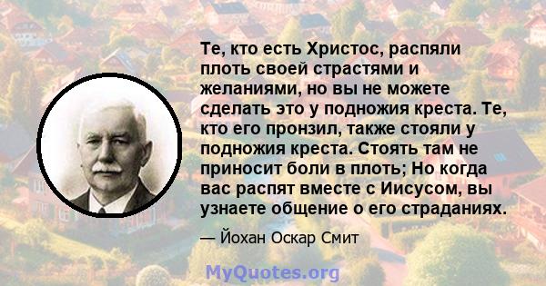 Те, кто есть Христос, распяли плоть своей страстями и желаниями, но вы не можете сделать это у подножия креста. Те, кто его пронзил, также стояли у подножия креста. Стоять там не приносит боли в плоть; Но когда вас