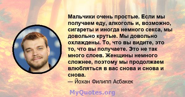 Мальчики очень простые. Если мы получаем еду, алкоголь и, возможно, сигареты и иногда немного секса, мы довольно крутые. Мы довольно охлаждены. То, что вы видите, это то, что вы получаете. Это не так много слоев.