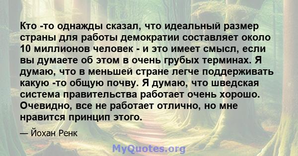 Кто -то однажды сказал, что идеальный размер страны для работы демократии составляет около 10 миллионов человек - и это имеет смысл, если вы думаете об этом в очень грубых терминах. Я думаю, что в меньшей стране легче