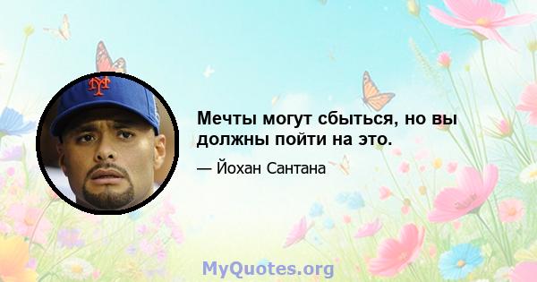 Мечты могут сбыться, но вы должны пойти на это.