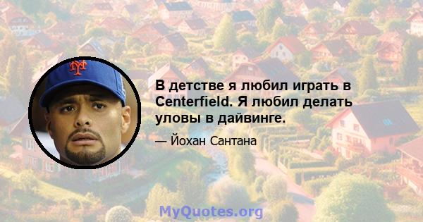 В детстве я любил играть в Centerfield. Я любил делать уловы в дайвинге.