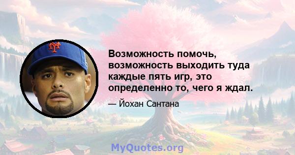 Возможность помочь, возможность выходить туда каждые пять игр, это определенно то, чего я ждал.