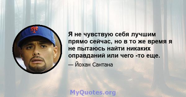 Я не чувствую себя лучшим прямо сейчас, но в то же время я не пытаюсь найти никаких оправданий или чего -то еще.