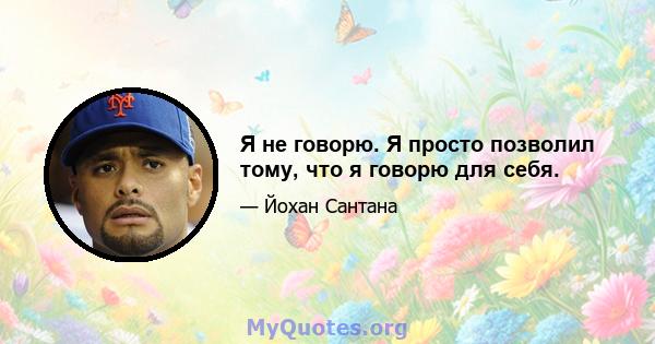 Я не говорю. Я просто позволил тому, что я говорю для себя.