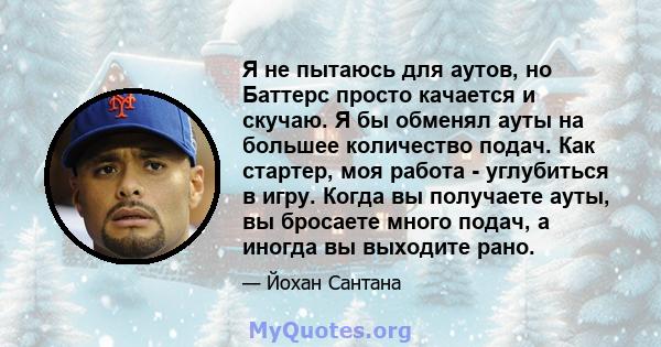 Я не пытаюсь для аутов, но Баттерс просто качается и скучаю. Я бы обменял ауты на большее количество подач. Как стартер, моя работа - углубиться в игру. Когда вы получаете ауты, вы бросаете много подач, а иногда вы