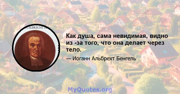 Как душа, сама невидимая, видно из -за того, что она делает через тело.