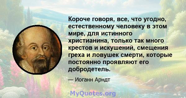 Короче говоря, все, что угодно, естественному человеку в этом мире, для истинного христианина, только так много крестов и искушений, смещения греха и ловушек смерти, которые постоянно проявляют его добродетель.