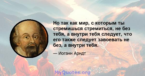 Но так как мир, с которым ты стремишься стремиться, не без тебя, а внутри тебя следует, что его также следует завоевать не без, а внутри тебя.