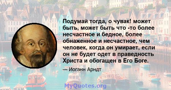 Подумай тогда, о чувак! может быть, может быть что -то более несчастное и бедное, более обнаженное и несчастное, чем человек, когда он умирает, если он не будет одет в праведность Христа и обогащен в Его Боге.