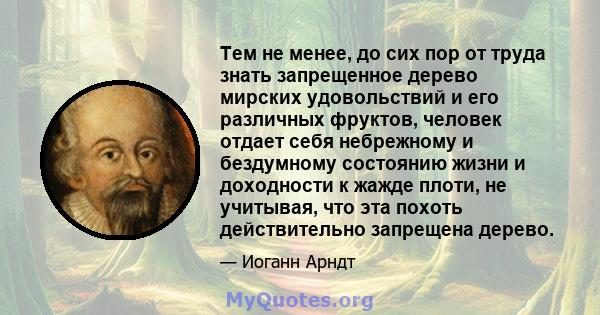 Тем не менее, до сих пор от труда знать запрещенное дерево мирских удовольствий и его различных фруктов, человек отдает себя небрежному и бездумному состоянию жизни и доходности к жажде плоти, не учитывая, что эта