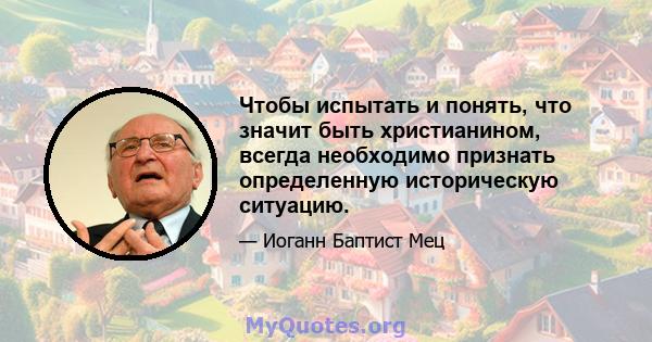 Чтобы испытать и понять, что значит быть христианином, всегда необходимо признать определенную историческую ситуацию.