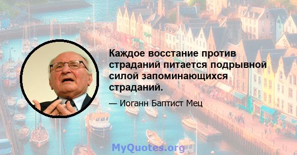 Каждое восстание против страданий питается подрывной силой запоминающихся страданий.